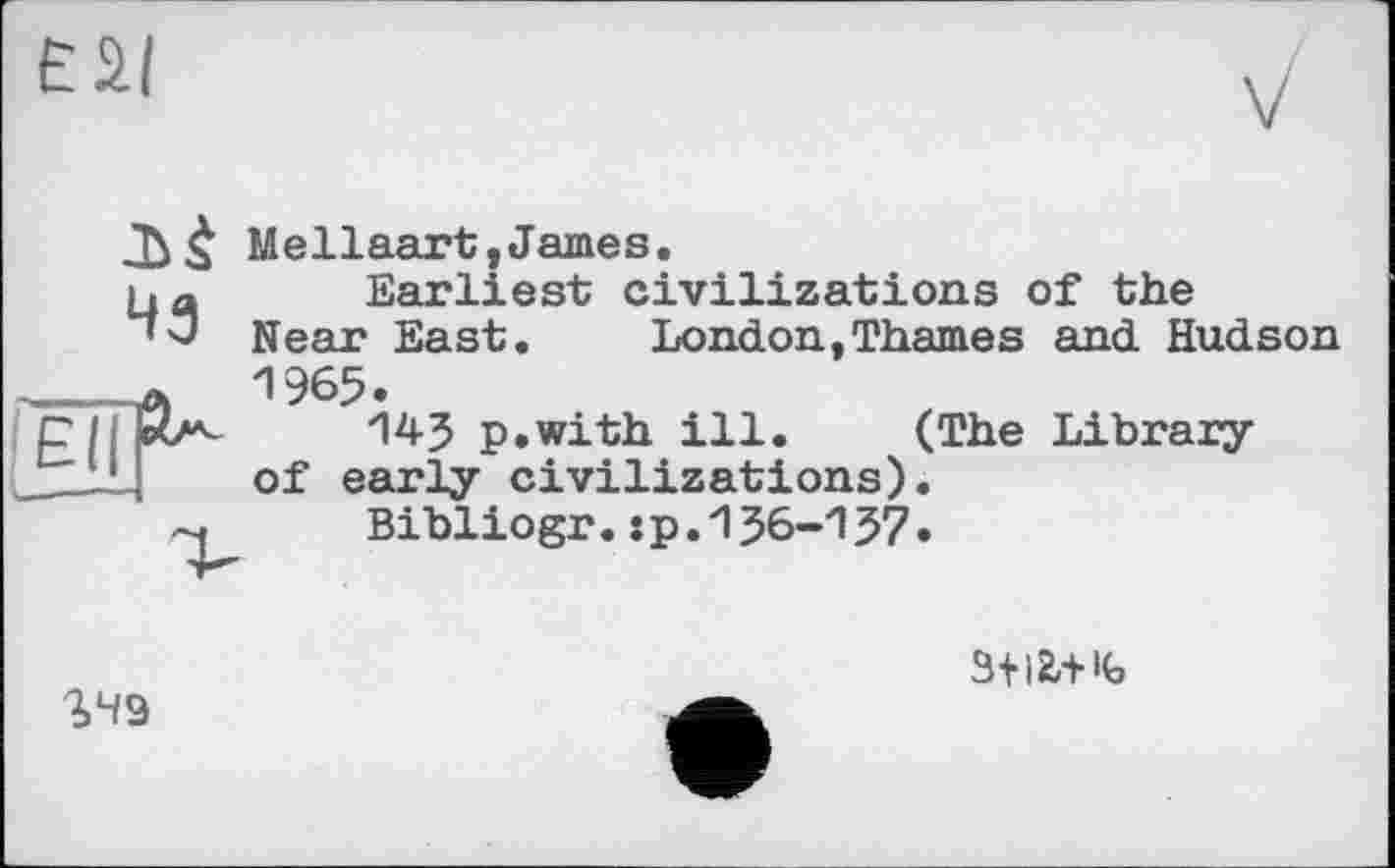 ﻿ear

Mellaart,James.
Earliest civilizations of the Near East. London,Thames and Hudson 1965.
145 p.with ill. (The Library of early civilizations).
Bibliogr.:p.156-157•
%49
3+12,+ Кэ